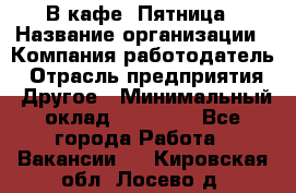 В кафе "Пятница › Название организации ­ Компания-работодатель › Отрасль предприятия ­ Другое › Минимальный оклад ­ 25 000 - Все города Работа » Вакансии   . Кировская обл.,Лосево д.